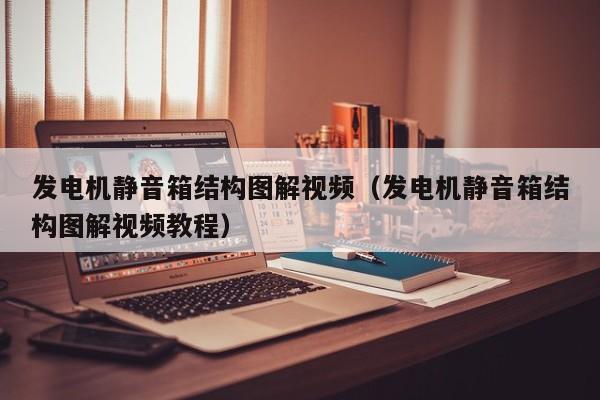 发电机静音箱结构图解视频（发电机静音箱结构图解视频教程）