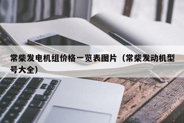 常柴发电机组价格一览表图片（常柴发动机型号大全）