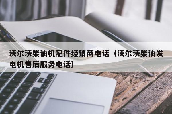 沃尔沃柴油机配件经销商电话（沃尔沃柴油发电机售后服务电话）