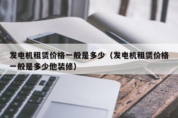 发电机租赁价格一般是多少（发电机租赁价格一般是多少他装修）