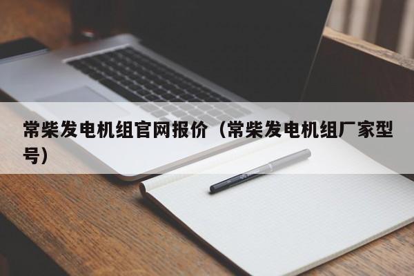 常柴发电机组官网报价（常柴发电机组厂家型号）