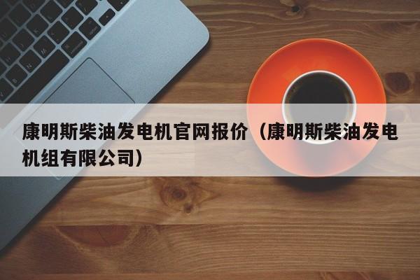 康明斯柴油发电机官网报价（康明斯柴油发电机组有限公司）