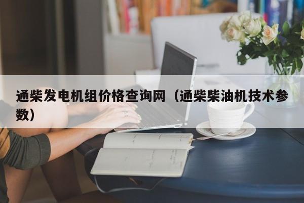 通柴发电机组价格查询网（通柴柴油机技术参数）