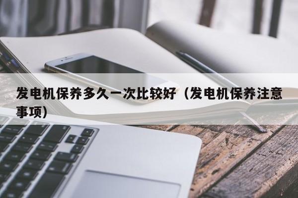 发电机保养多久一次比较好（发电机保养注意事项）