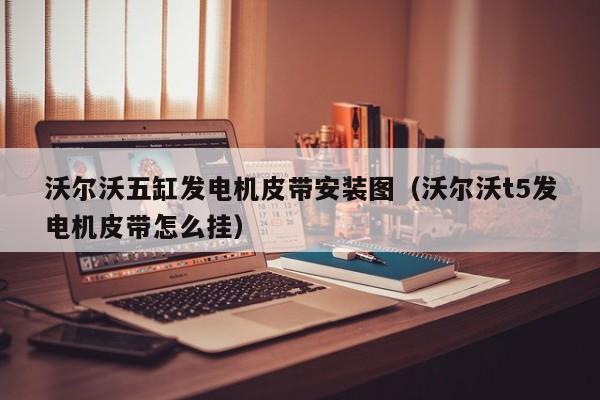 沃尔沃五缸发电机皮带安装图（沃尔沃t5发电机皮带怎么挂）