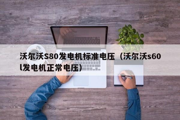 沃尔沃S80发电机标准电压（沃尔沃s60l发电机正常电压）