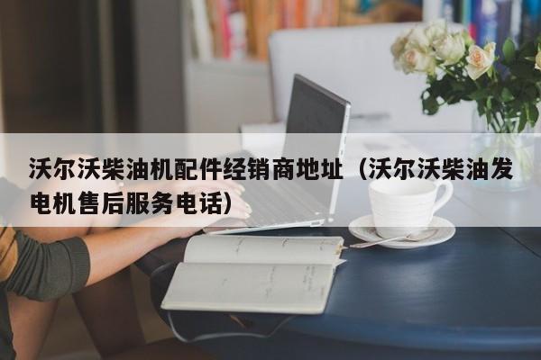 沃尔沃柴油机配件经销商地址（沃尔沃柴油发电机售后服务电话）