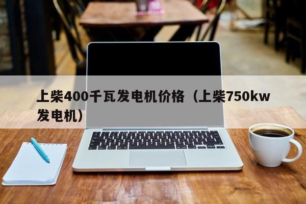 上柴400千瓦发电机价格（上柴750kw发电机）