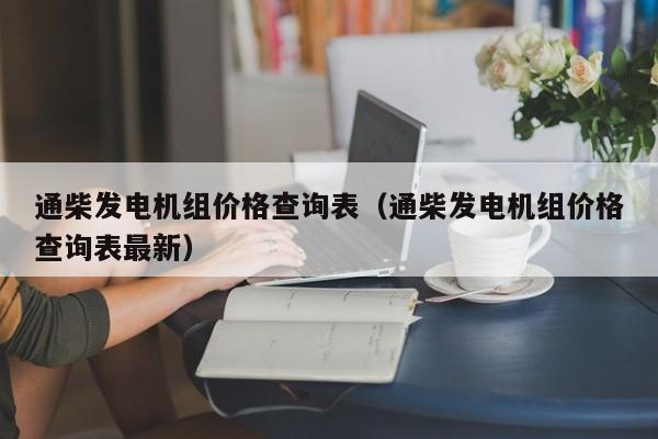 通柴发电机组价格查询表（通柴发电机组价格查询表最新）