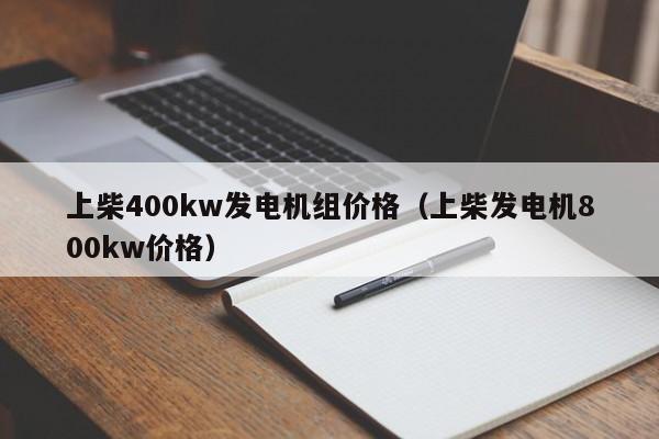 上柴400kw发电机组价格（上柴发电机800kw价格）