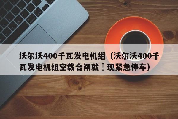 沃尔沃400千瓦发电机组（沃尔沃400千瓦发电机组空载合闸就岀现紧急停车）