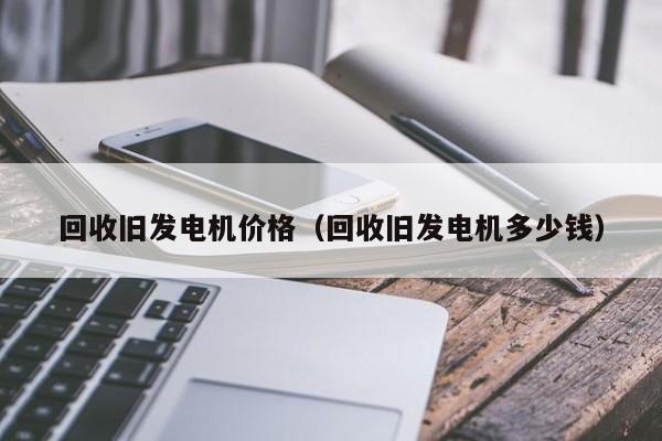 回收旧发电机价格（回收旧发电机多少钱）