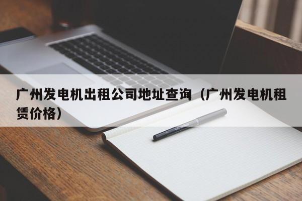 广州发电机出租公司地址查询（广州发电机租赁价格）
