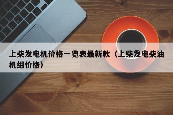 上柴发电机价格一览表最新款（上柴发电柴油机组价格）