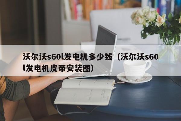 沃尔沃s60l发电机多少钱（沃尔沃s60l发电机皮带安装图）