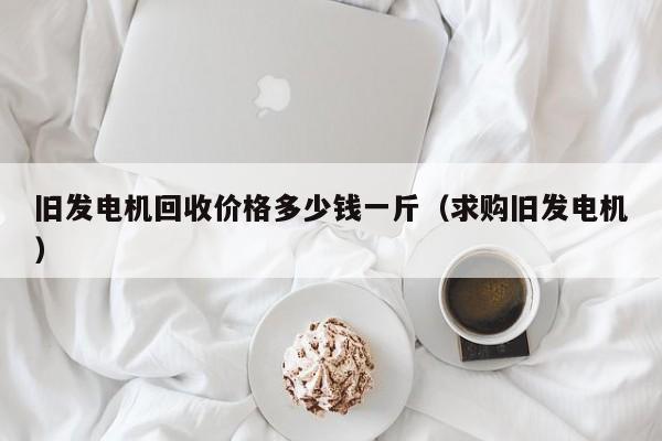 旧发电机回收价格多少钱一斤（求购旧发电机）