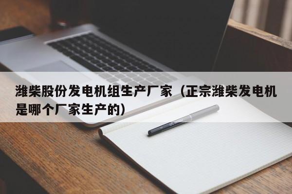 潍柴股份发电机组生产厂家（正宗潍柴发电机是哪个厂家生产的）