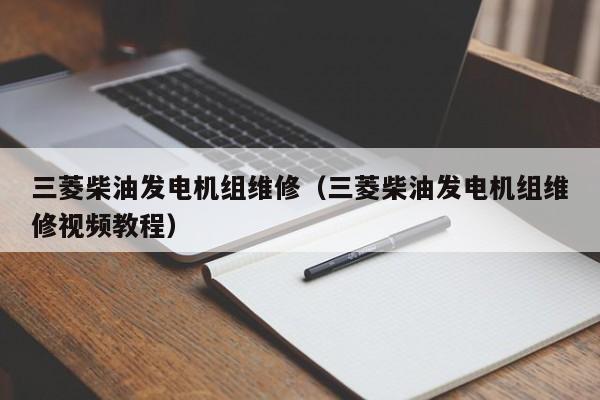 三菱柴油发电机组维修（三菱柴油发电机组维修视频教程）