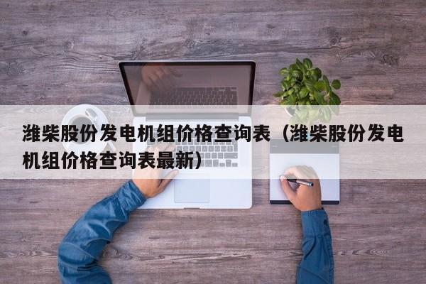 潍柴股份发电机组价格查询表（潍柴股份发电机组价格查询表最新）