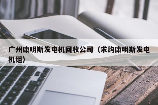 广州康明斯发电机回收公司（求购康明斯发电机组）