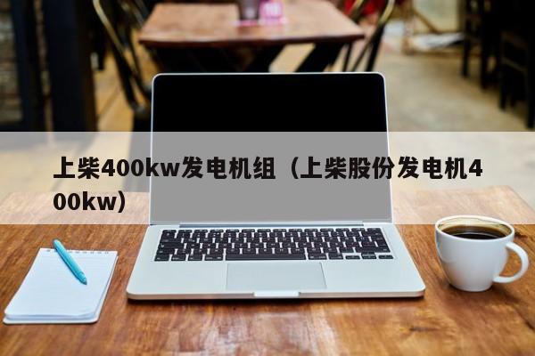 上柴400kw发电机组（上柴股份发电机400kw）