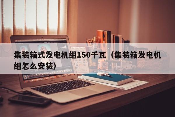 集装箱式发电机组150千瓦（集装箱发电机组怎么安装）