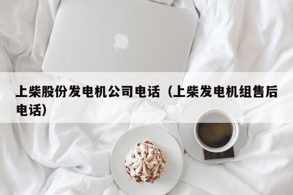 上柴股份发电机公司电话（上柴发电机组售后电话）