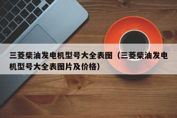 三菱柴油发电机型号大全表图（三菱柴油发电机型号大全表图片及价格）