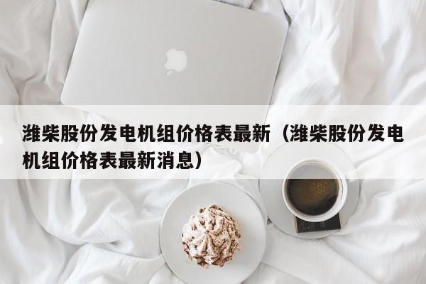 潍柴股份发电机组价格表最新（潍柴股份发电机组价格表最新消息）