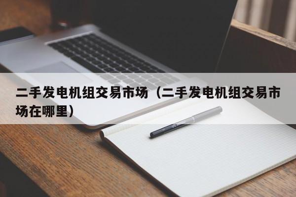 二手发电机组交易市场（二手发电机组交易市场在哪里）