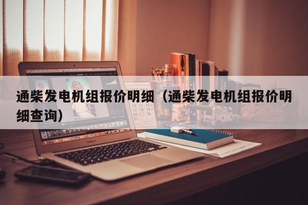 通柴发电机组报价明细（通柴发电机组报价明细查询）