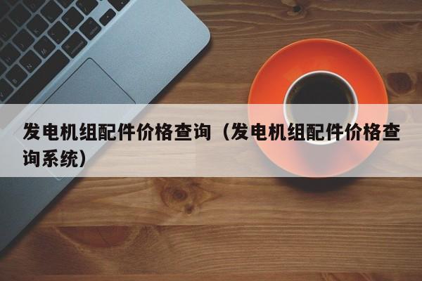 发电机组配件价格查询（发电机组配件价格查询系统）