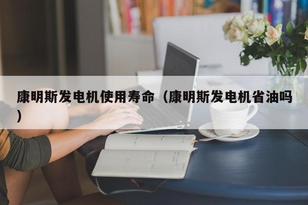 康明斯发电机使用寿命（康明斯发电机省油吗）