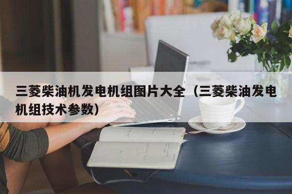 三菱柴油机发电机组图片大全（三菱柴油发电机组技术参数）