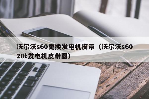 沃尔沃s60更换发电机皮带（沃尔沃s6020t发电机皮带图）