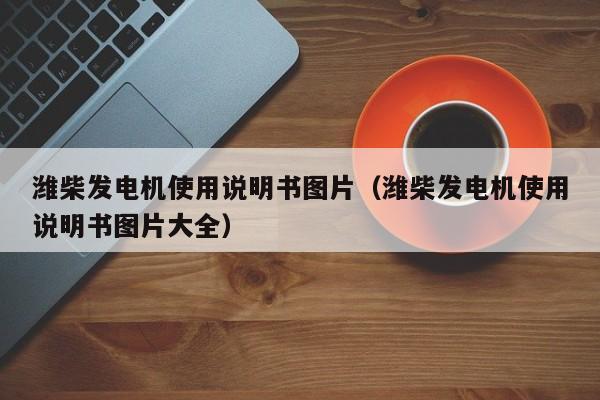 详细阅读:潍柴发电机使用说明书图片(潍柴发电机使用说明书图片大全) 潍柴发电机使用说明书图片(潍柴发电机使用说明书图片大全)