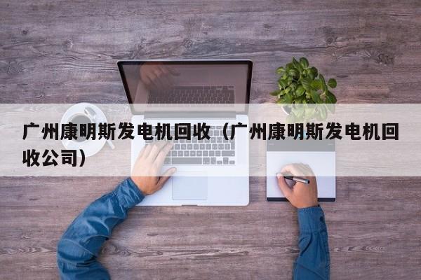 广州康明斯发电机回收（广州康明斯发电机回收公司）