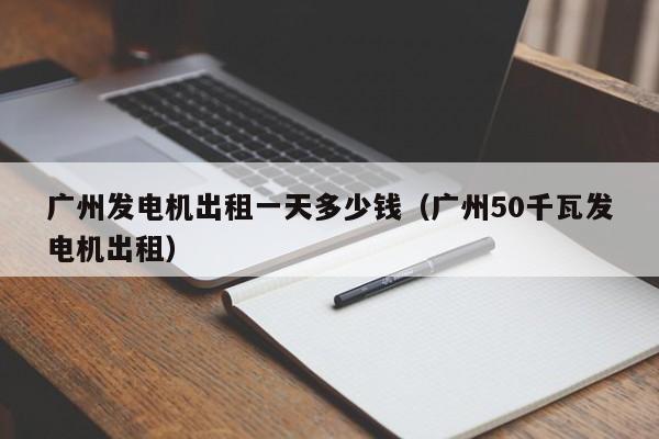 广州发电机出租一天多少钱（广州50千瓦发电机出租）