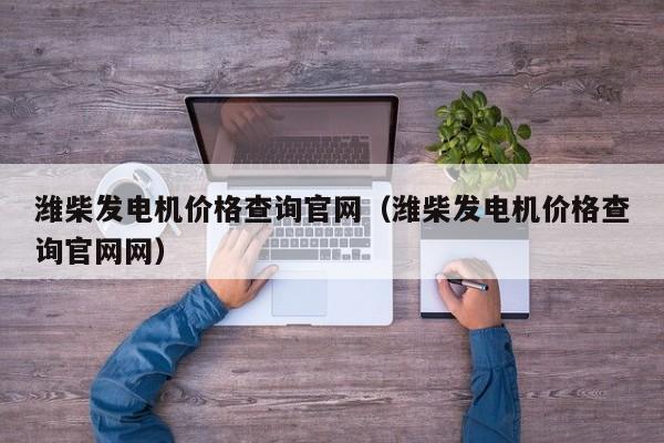 潍柴发电机价格查询官网（潍柴发电机价格查询官网网）