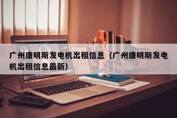 广州康明斯发电机出租信息（广州康明斯发电机出租信息最新）