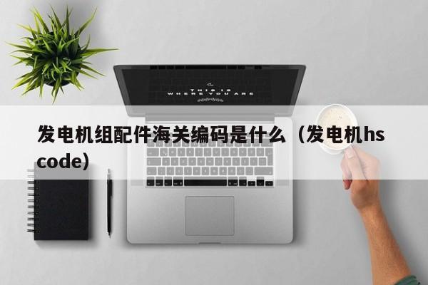 发电机组配件海关编码是什么（发电机hs code）