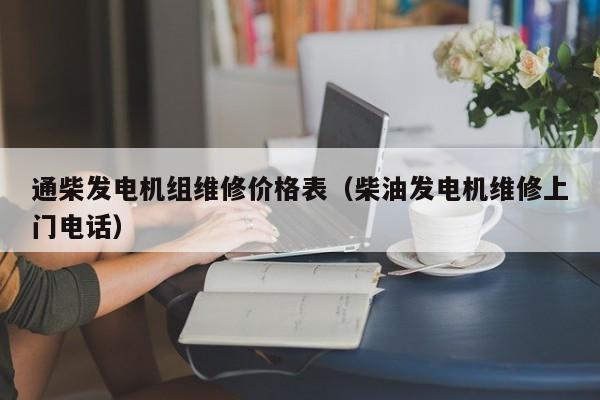 通柴发电机组维修价格表（柴油发电机维修上门电话）