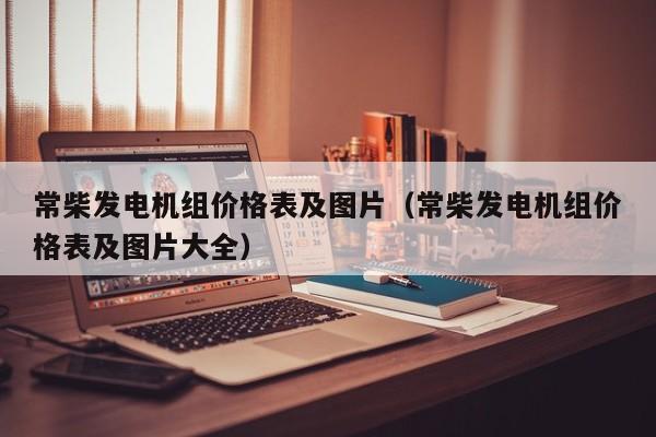 常柴发电机组价格表及图片（常柴发电机组价格表及图片大全）