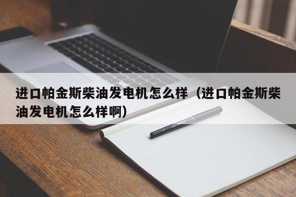 详细阅读:进口帕金斯柴油发电机怎么样(进口帕金斯柴油发电机怎么样啊) 进口帕金斯柴油发电机怎么样(进口帕金斯柴油发电机怎么样啊)