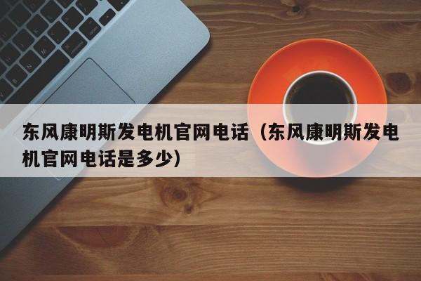 东风康明斯发电机官网电话（东风康明斯发电机官网电话是多少）