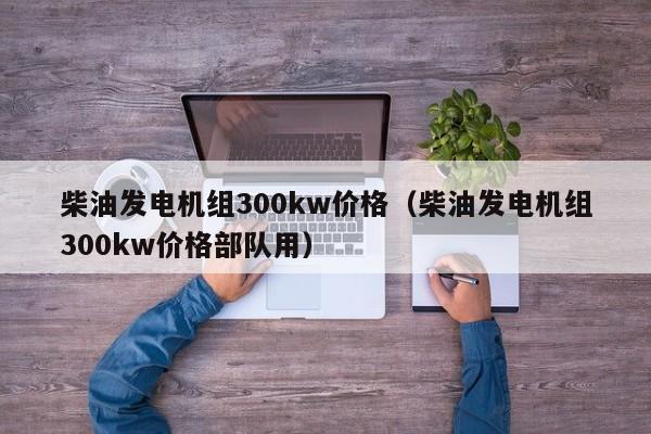 柴油发电机组300kw价格（柴油发电机组300kw价格部队用）