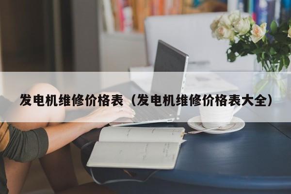 发电机维修价格表（发电机维修价格表大全）