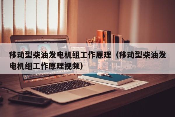 详细阅读:移动型柴油发电机组工作原理(移动型柴油发电机组工作原理视频) 移动型柴油发电机组工作原理(移动型柴油发电机组工作原理视频)