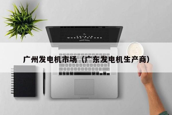 广州发电机市场（广东发电机生产商）