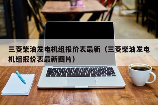 详细阅读:三菱柴油发电机组报价表最新(三菱柴油发电机组报价表最新图片) 三菱柴油发电机组报价表最新(三菱柴油发电机组报价表最新图片)